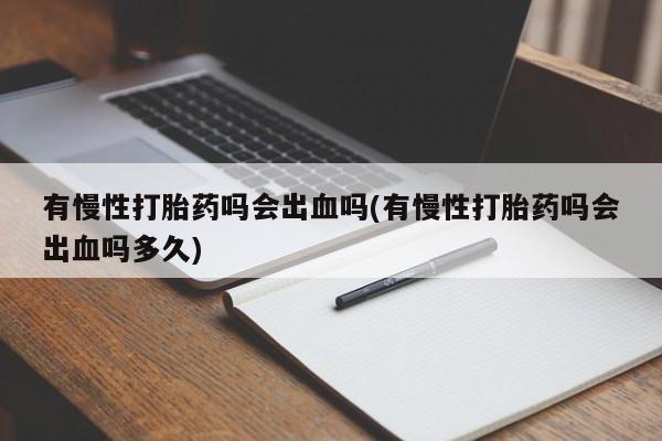 堕胎药购买联系有慢性打胎药吗会出血吗(有慢性打胎药吗会出血吗多久)