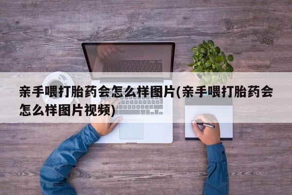堕胎药购买联系亲手喂打胎药会怎么样图片(亲手喂打胎药会怎么样图片视频)