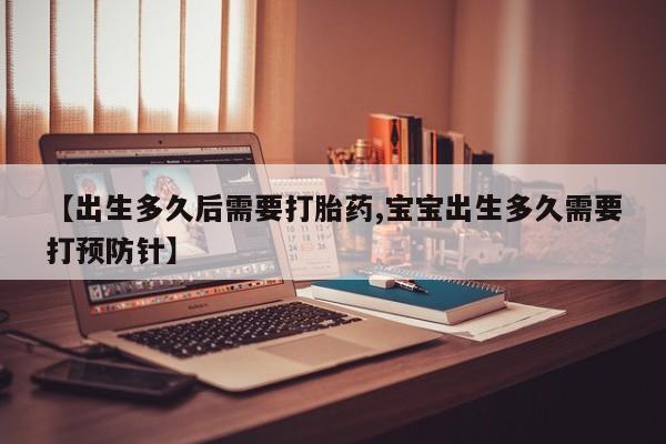 堕胎药购买联系【出生多久后需要打胎药,宝宝出生多久需要打预防针】