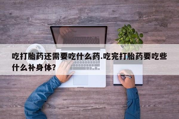 堕胎药购买联系吃打胎药还需要吃什么药.吃完打胎药要吃些什么补身体？
