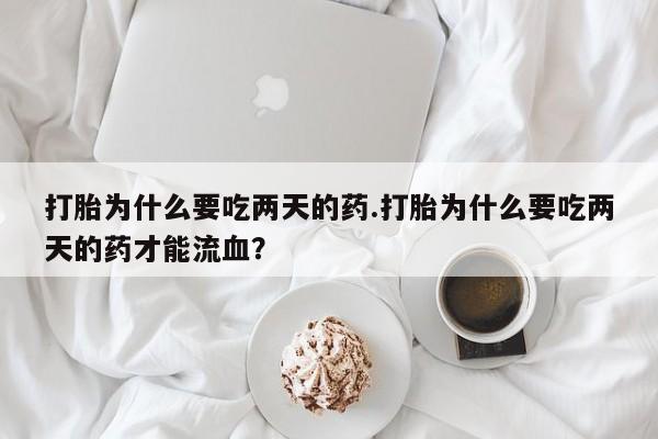 堕胎药购买联系打胎为什么要吃两天的药.打胎为什么要吃两天的药才能流血？