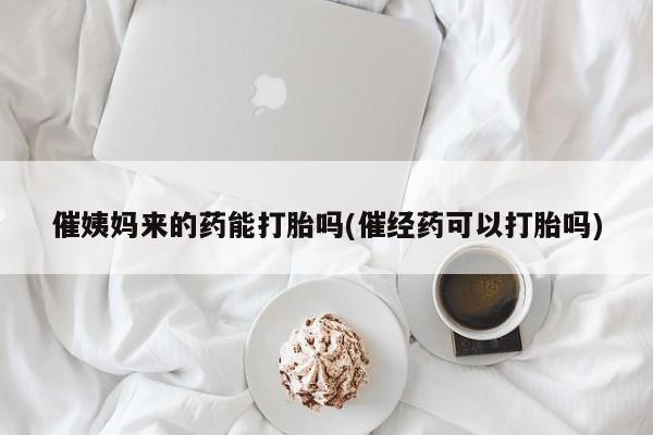堕胎药购买联系催姨妈来的药能打胎吗(催经药可以打胎吗)