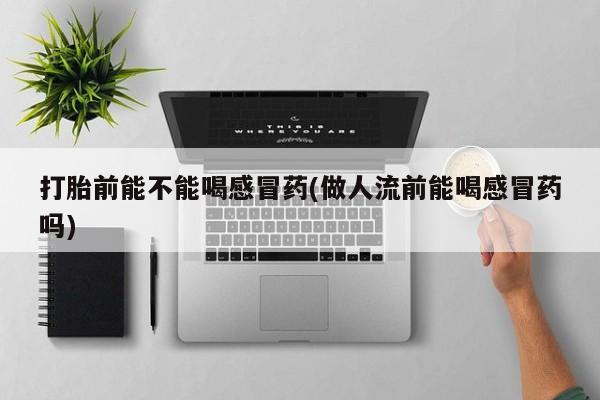 堕胎药购买联系打胎前能不能喝感冒药(做人流前能喝感冒药吗)