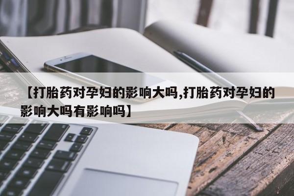 堕胎药购买联系【打胎药对孕妇的影响大吗,打胎药对孕妇的影响大吗有影响吗】