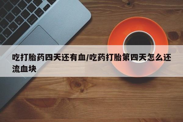 堕胎药购买联系吃打胎药四天还有血/吃药打胎第四天怎么还流血块