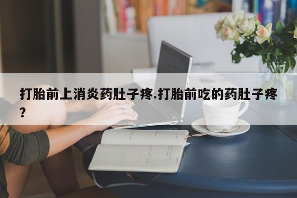 堕胎药购买联系打胎前上消炎药肚子疼.打胎前吃的药肚子疼？