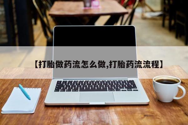 堕胎药购买联系【打胎做药流怎么做,打胎药流流程】