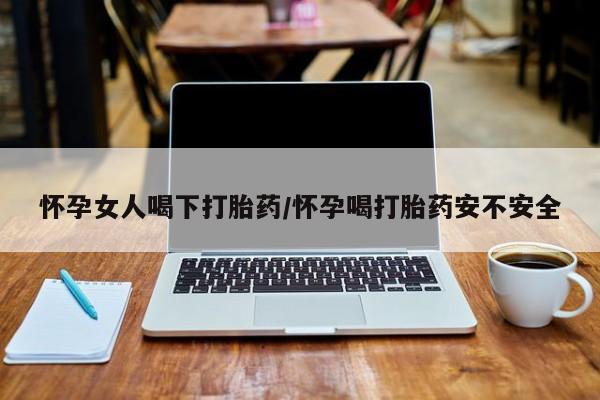 堕胎药购买联系怀孕女人喝下打胎药/怀孕喝打胎药安不安全