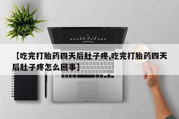 堕胎药购买联系【吃完打胎药四天后肚子疼,吃完打胎药四天后肚子疼怎么回事】