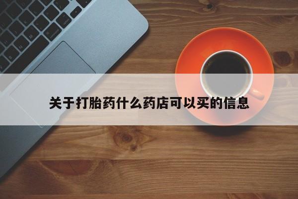堕胎药购买联系关于打胎药什么药店可以买的信息