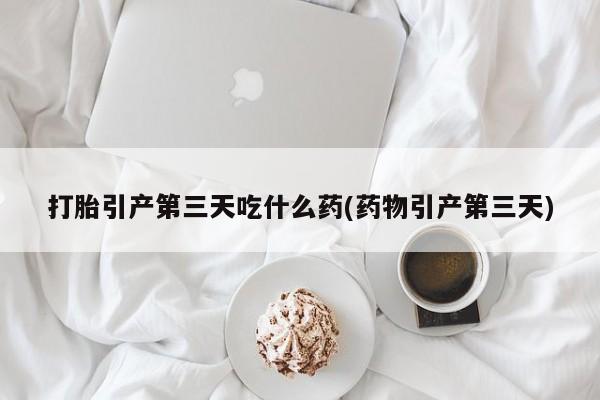 堕胎药购买联系打胎引产第三天吃什么药(药物引产第三天)