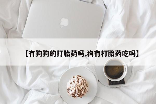 堕胎药购买联系【有狗狗的打胎药吗,狗有打胎药吃吗】
