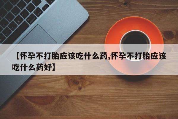堕胎药购买联系【怀孕不打胎应该吃什么药,怀孕不打胎应该吃什么药好】