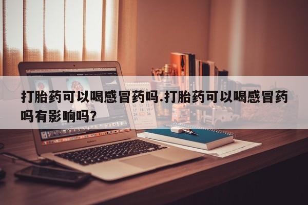 堕胎药购买联系打胎药可以喝感冒药吗.打胎药可以喝感冒药吗有影响吗？