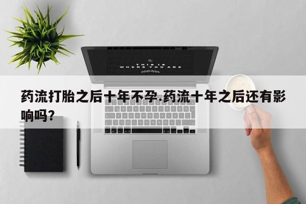 堕胎药购买联系药流打胎之后十年不孕.药流十年之后还有影响吗？