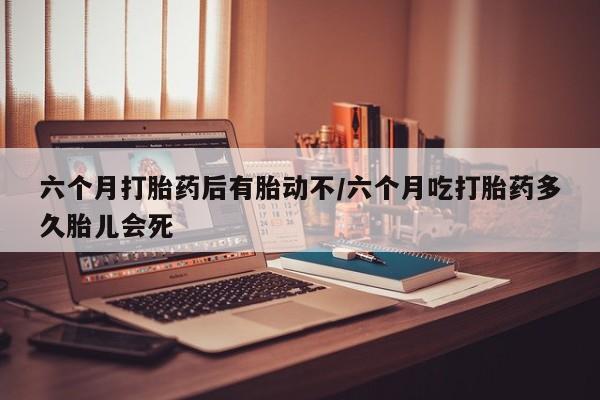 堕胎药购买联系六个月打胎药后有胎动不/六个月吃打胎药多久胎儿会死