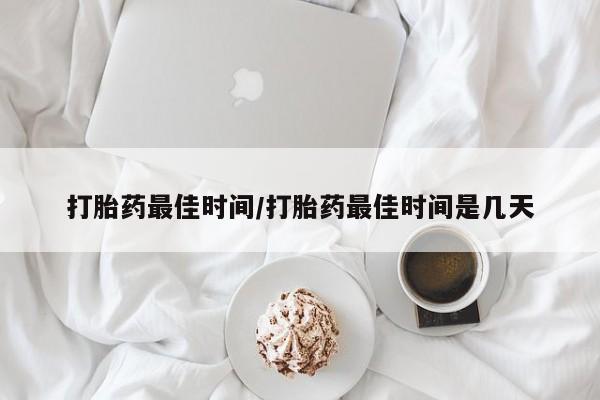 堕胎药购买联系打胎药最佳时间/打胎药最佳时间是几天