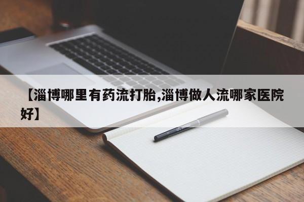 堕胎药购买联系【淄博哪里有药流打胎,淄博做人流哪家医院好】
