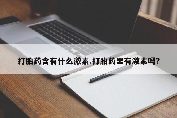 堕胎药购买联系打胎药含有什么激素.打胎药里有激素吗？