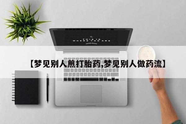堕胎药购买联系【梦见别人煎打胎药,梦见别人做药流】