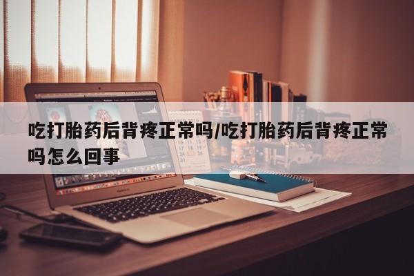 堕胎药购买联系吃打胎药后背疼正常吗/吃打胎药后背疼正常吗怎么回事