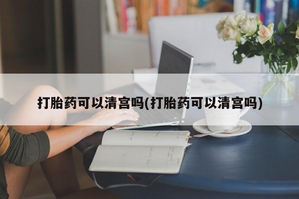 堕胎药购买联系打胎药可以清宫吗(打胎药可以清宫吗)