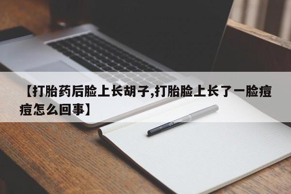 堕胎药购买联系【打胎药后脸上长胡子,打胎脸上长了一脸痘痘怎么回事】