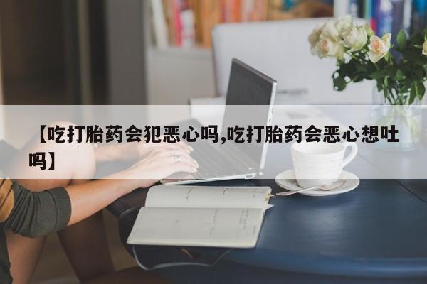 堕胎药购买联系【吃打胎药会犯恶心吗,吃打胎药会恶心想吐吗】