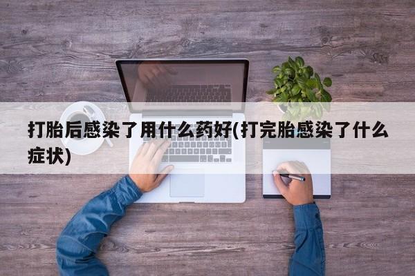 堕胎药购买联系打胎后感染了用什么药好(打完胎感染了什么症状)