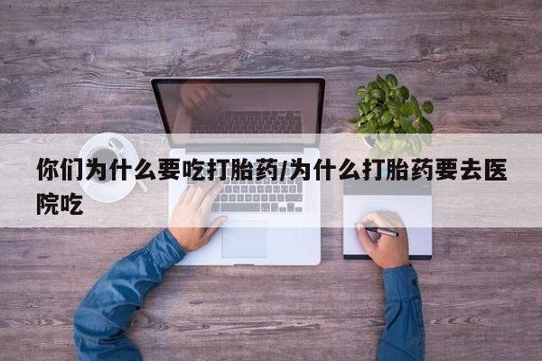 堕胎药购买联系你们为什么要吃打胎药/为什么打胎药要去医院吃