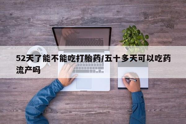 堕胎药购买联系52天了能不能吃打胎药/五十多天可以吃药流产吗