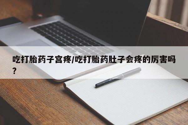 堕胎药购买联系吃打胎药子宫疼/吃打胎药肚子会疼的厉害吗?