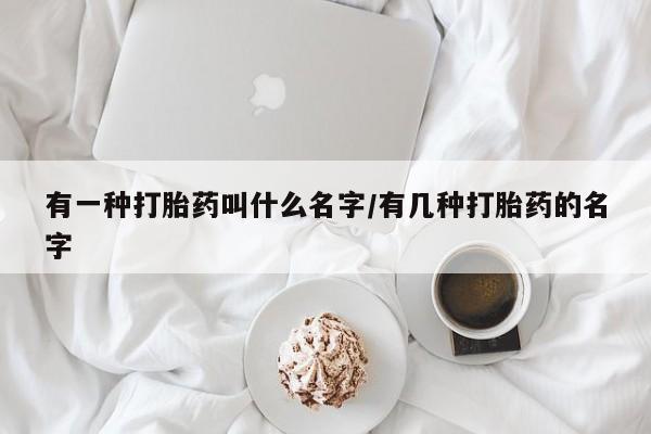 堕胎药购买联系有一种打胎药叫什么名字/有几种打胎药的名字