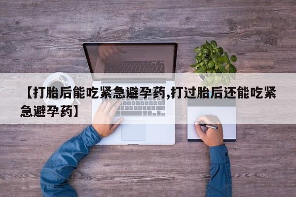 堕胎药购买联系【打胎后能吃紧急避孕药,打过胎后还能吃紧急避孕药】
