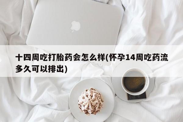 堕胎药购买联系十四周吃打胎药会怎么样(怀孕14周吃药流多久可以排出)
