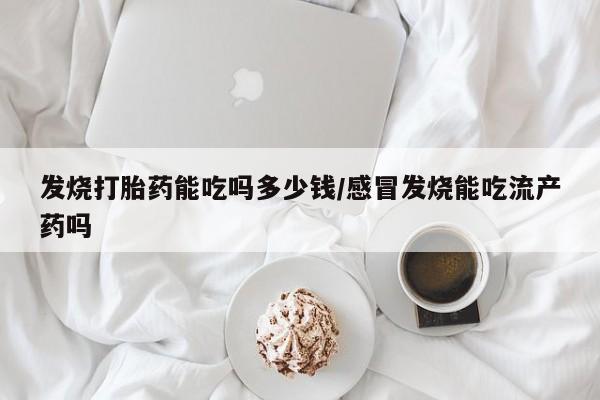 堕胎药购买联系发烧打胎药能吃吗多少钱/感冒发烧能吃流产药吗