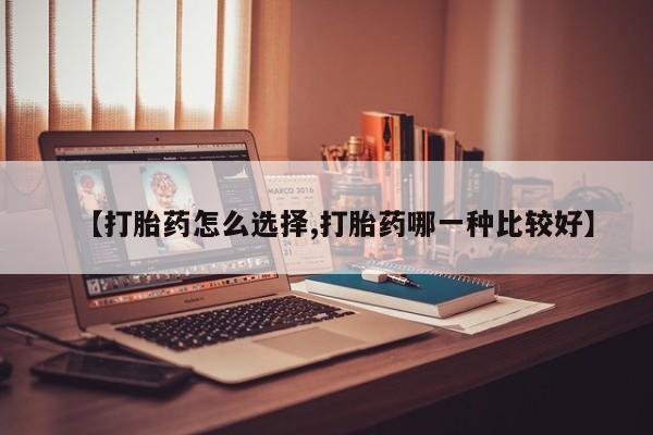 堕胎药购买联系【打胎药怎么选择,打胎药哪一种比较好】