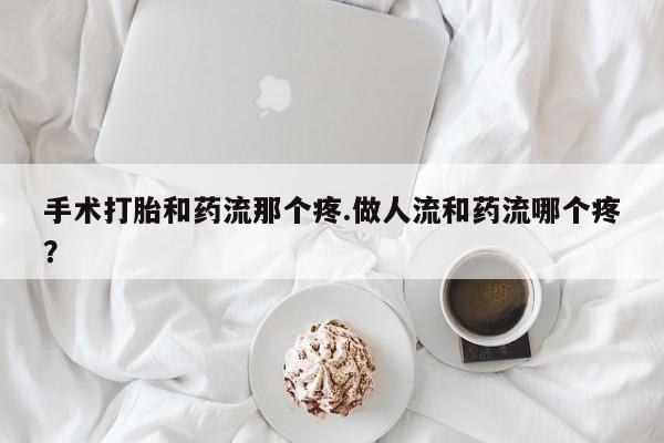 堕胎药购买联系手术打胎和药流那个疼.做人流和药流哪个疼？