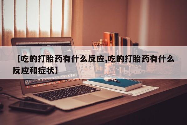 堕胎药购买联系【吃的打胎药有什么反应,吃的打胎药有什么反应和症状】