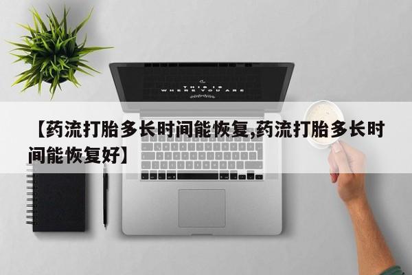 堕胎药购买联系【药流打胎多长时间能恢复,药流打胎多长时间能恢复好】