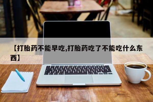 堕胎药购买联系【打胎药不能早吃,打胎药吃了不能吃什么东西】