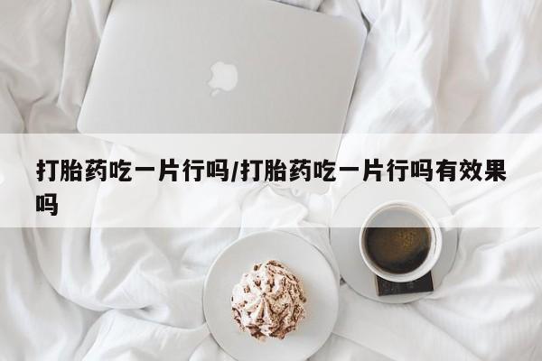 堕胎药购买联系打胎药吃一片行吗/打胎药吃一片行吗有效果吗