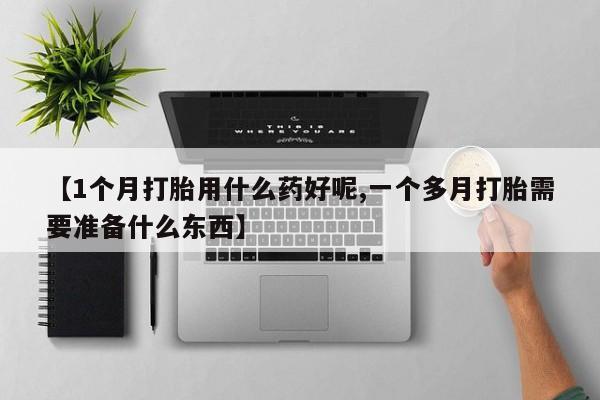堕胎药购买联系【1个月打胎用什么药好呢,一个多月打胎需要准备什么东西】