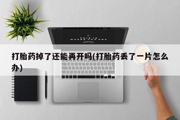 堕胎药购买联系打胎药掉了还能再开吗(打胎药丢了一片怎么办)