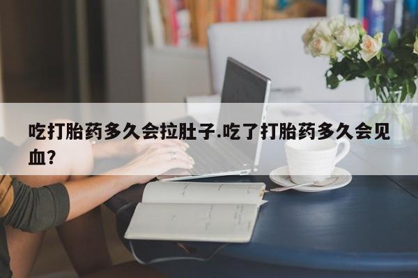 堕胎药购买联系吃打胎药多久会拉肚子.吃了打胎药多久会见血？