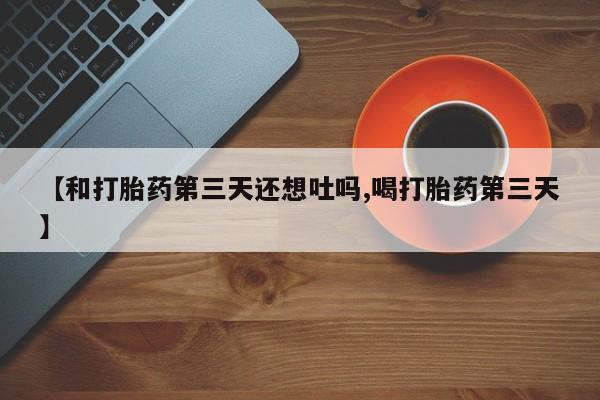 堕胎药购买联系【和打胎药第三天还想吐吗,喝打胎药第三天】