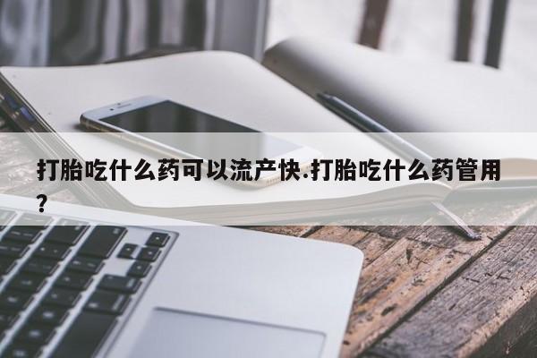 堕胎药购买联系打胎吃什么药可以流产快.打胎吃什么药管用？
