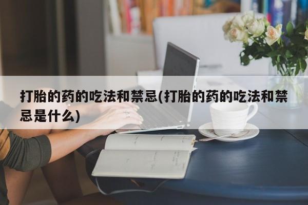 堕胎药购买联系打胎的药的吃法和禁忌(打胎的药的吃法和禁忌是什么)
