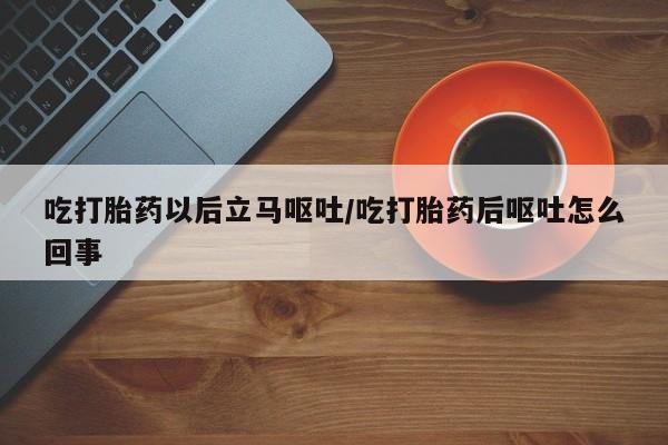 堕胎药购买联系吃打胎药以后立马呕吐/吃打胎药后呕吐怎么回事