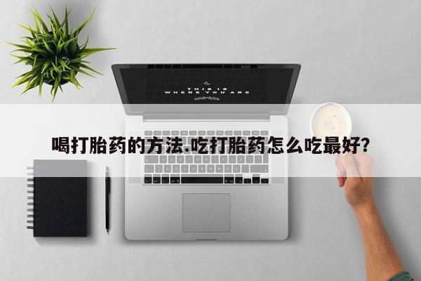 堕胎药购买联系喝打胎药的方法.吃打胎药怎么吃最好？